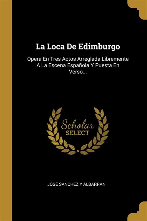 La Loca De Edimburgo: ?era En Tres Actos Arreglada Libremente A La Escena Espa?la Y Puesta En Verso... (Paperback)