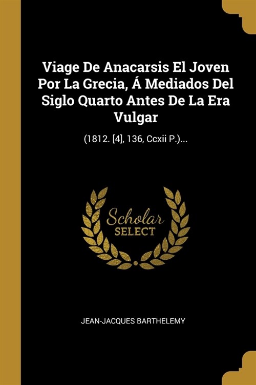 Viage De Anacarsis El Joven Por La Grecia, ?Mediados Del Siglo Quarto Antes De La Era Vulgar: (1812. [4], 136, Ccxii P.)... (Paperback)