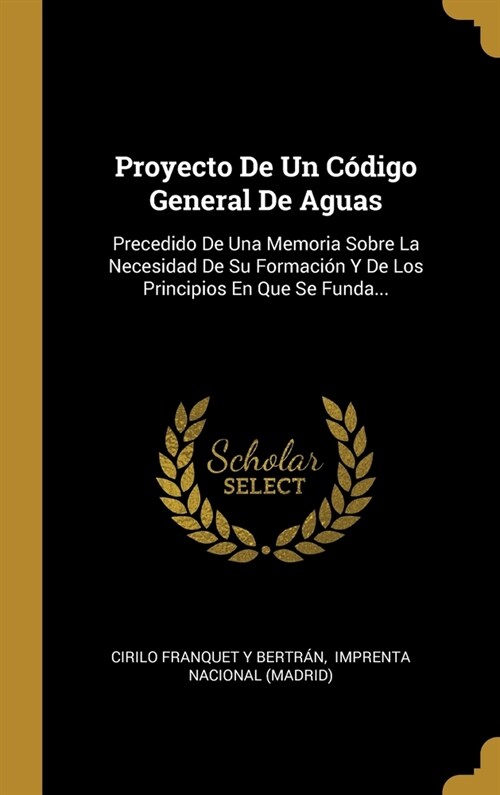 Proyecto De Un C?igo General De Aguas: Precedido De Una Memoria Sobre La Necesidad De Su Formaci? Y De Los Principios En Que Se Funda... (Hardcover)