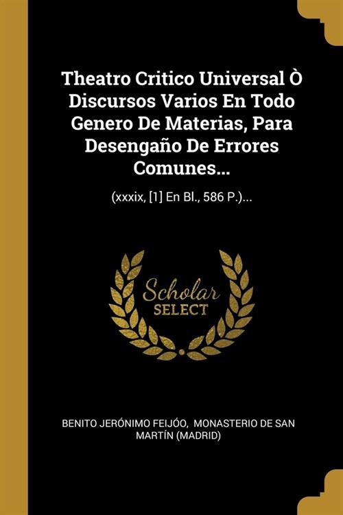 Theatro Critico Universal ?Discursos Varios En Todo Genero De Materias, Para Desenga? De Errores Comunes...: (xxxix, [1] En Bl., 586 P.)... (Paperback)