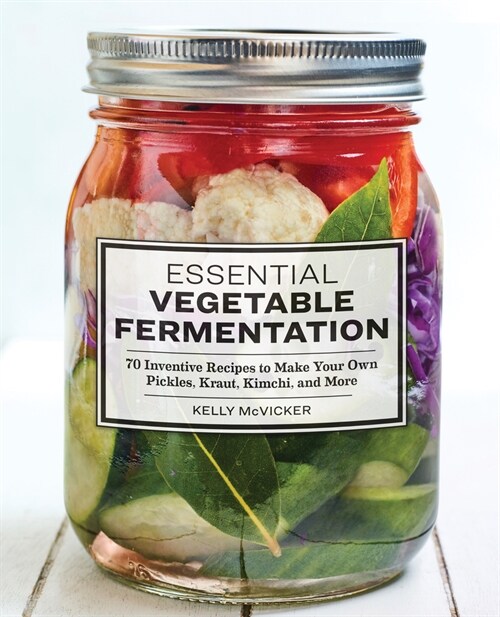 Essential Vegetable Fermentation: 70 Inventive Recipes to Make Your Own Pickles, Kraut, Kimchi, and More (Paperback)