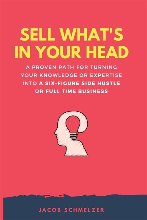 Sell Whats In Your Head: A Proven Path For Turning Your Knowledge Or Expertise Into A Six-Figure Side Hustle Or Full Time Business (Paperback)