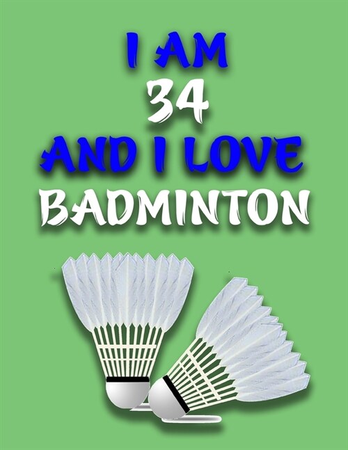 I Am 34 and I Love Badminton: Journal for Badminton Lovers, Birthday Gift for 34 Year Old Boys and Girls who likes Ball Sports, Christmas Gift Book (Paperback)