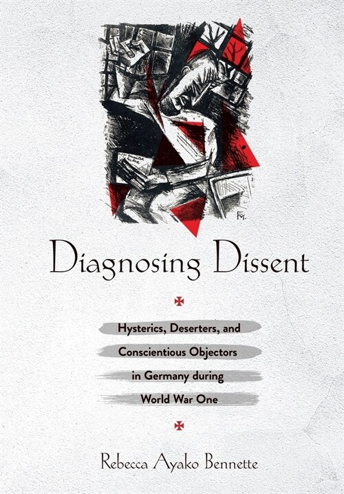 Diagnosing Dissent: Hysterics, Deserters, and Conscientious Objectors in Germany During World War One (Hardcover)