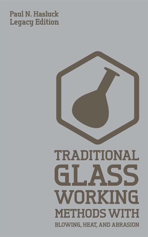 Traditional Glass Working Methods With Blowing, Heat, And Abrasion (Legacy Edition): Classic Approaches for Manufacture And Equipment (Paperback, Legacy)