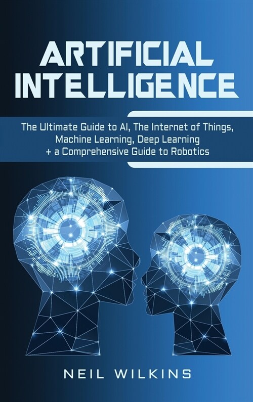 Artificial Intelligence: The Ultimate Guide to AI, The Internet of Things, Machine Learning, Deep Learning + a Comprehensive Guide to Robotics (Hardcover)
