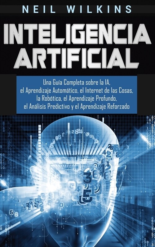 Inteligencia Artificial: Una Gu? Completa sobre la IA, el Aprendizaje Autom?ico, el Internet de las Cosas, la Rob?ica, el Aprendizaje Profun (Hardcover)
