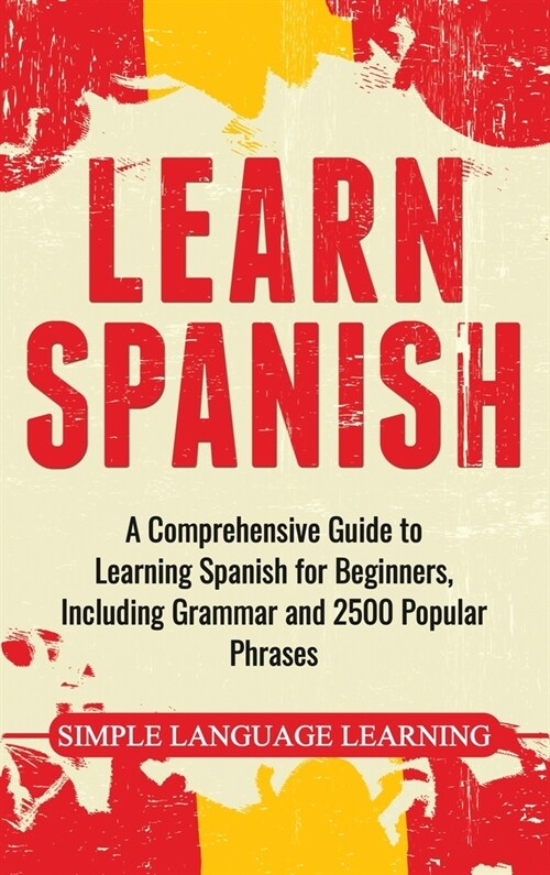 Learn Spanish: A Comprehensive Guide to Learning Spanish for Beginners, Including Grammar and 2500 Popular Phrases (Hardcover)
