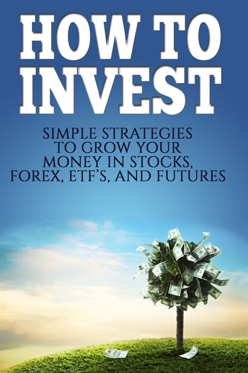 How To Invest: How To Invest: Simple Strategies To Grow Your Stocks, ETFs, and Futures (How To Invest, Stocks, Binary Options, Inves (Paperback)