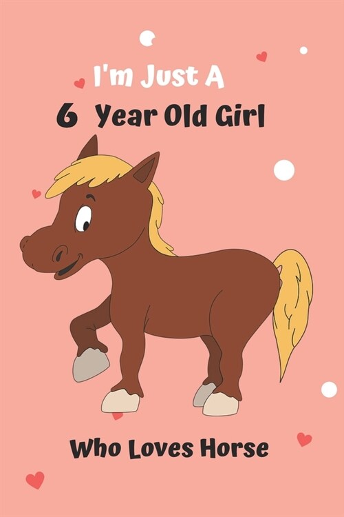 Im Just A 6 Year Old Girl Who Loves Horse: Horse Notebook: Funny and cute gag , daughter, son, best friend, perfect Gift, Logbook, gift for kids, chi (Paperback)