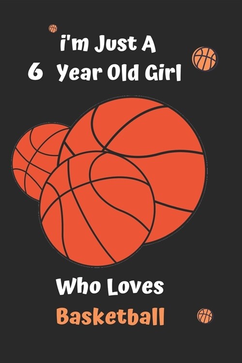 Im Just A 6 Year Old Girl Who Loves Basketball: Basketball Notebook: Funny and cute gag , daughter, son, best friend, perfect Gift, Logbook, gift for (Paperback)