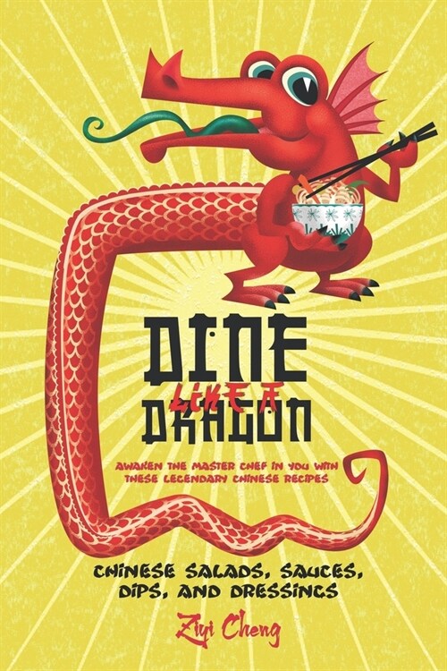Dine Like a Dragon: Chinese Salads, Sauces, Dips, and Dressings: Awaken the Master Chef in you with these Legendary Chinese Recipes (Paperback)