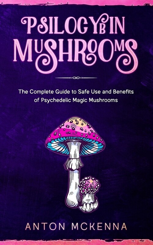 Psilocybin Mushrooms: The Complete Guide to Safe Use and Benefits of Psychedelic Magic Mushrooms (Paperback)