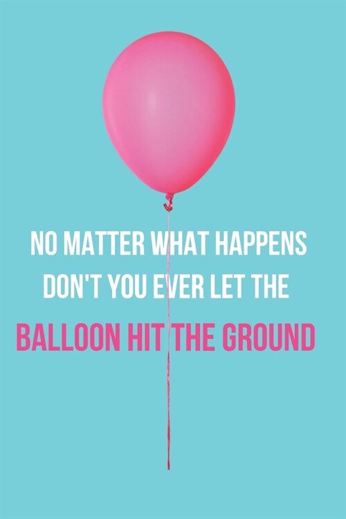 No Matter What Happens Dont You Ever Let the Balloon Hit the Ground: Inspirational Quotes Blank Lined Journal (Paperback)