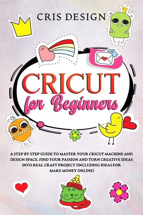 Cricut For Beginners: A Step by Step Guide to Master your Cricut Machine and Design Space. Find your Passion and Turn Creative Ideas into Re (Paperback)