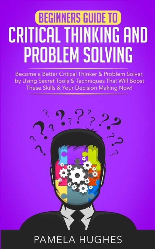 Beginners Guide to Critical Thinking and Problem Solving: Become a Better Critical Thinker & Problem Solver, by Using Secret Tools & Techniques That W (Paperback)