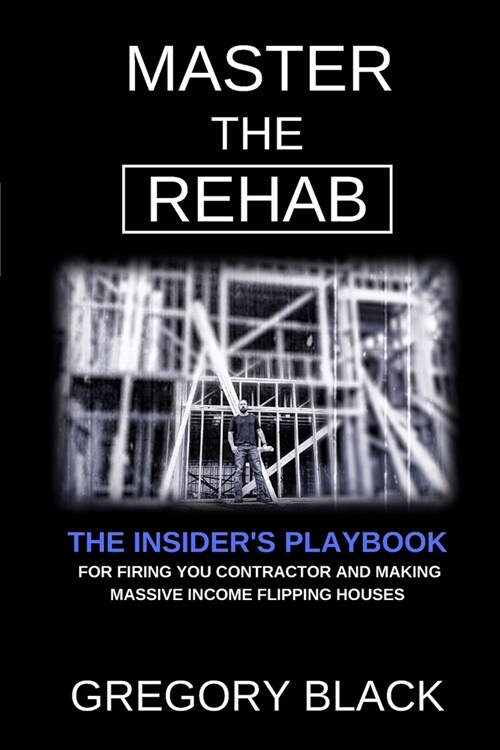 Master The Rehab: The Insiders Playbook For Firing Your Contractor And Making Massive Income Flipping Houses (Paperback)