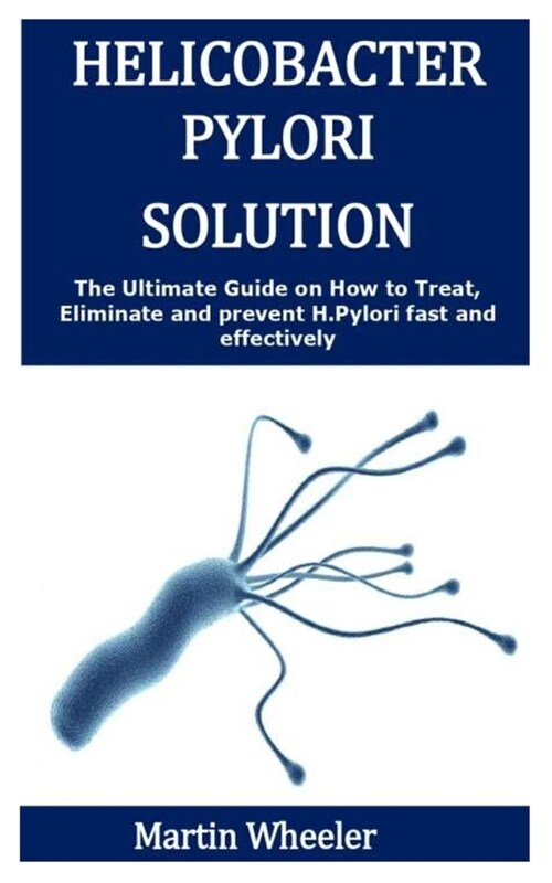 Helicobacter Pylori Solution: The Ultimate Guide on How to Treat, Eliminate and prevent H.pylori fast and effectively (Paperback)