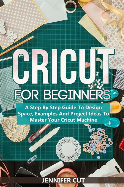 Cricut for Beginners: A Step By Step Guide To Design Space, Examples And Project Ideas To Master Your Cricut Machine (Paperback)