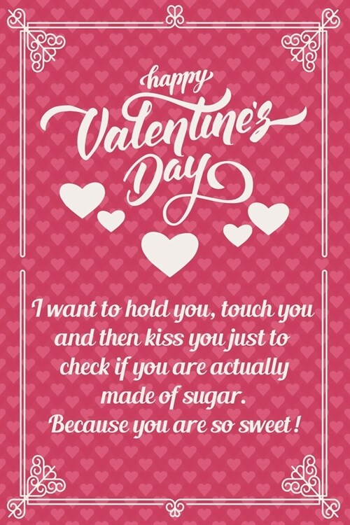 Happy Valentines Day: I want to hold you, touch you and then kiss you just to check if you are actually made of sugar. Because you are so sw (Paperback)