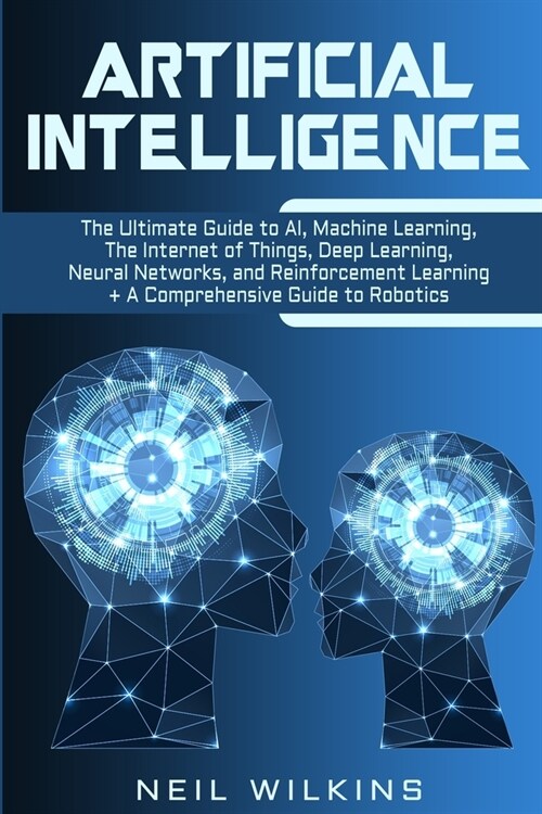 Artificial Intelligence: The Ultimate Guide to AI, The Internet of Things, Machine Learning, Deep Learning + a Comprehensive Guide to Robotics (Paperback)