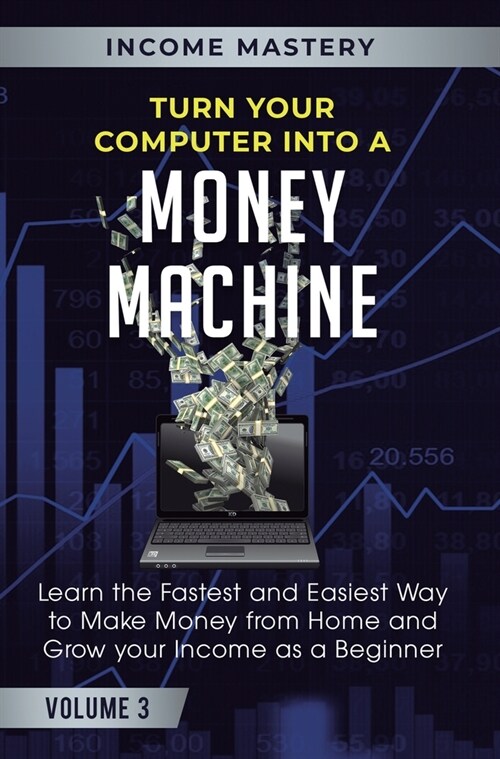 Turn Your Computer Into a Money Machine: Learn the Fastest and Easiest Way to Make Money From Home and Grow Your Income as a Beginner Volume 3 (Hardcover)