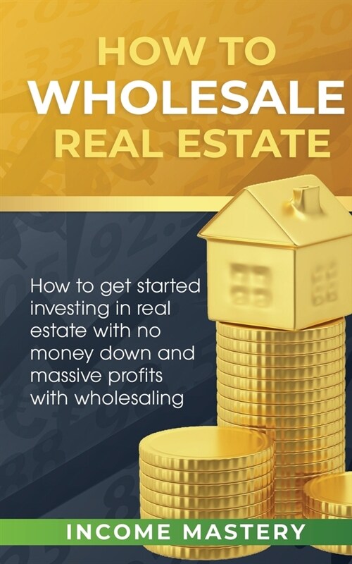 How to Wholesale Real Estate: How to Get Started Investing in Real Estate with No Money Down and Massive Profits with Wholesaling (Paperback)