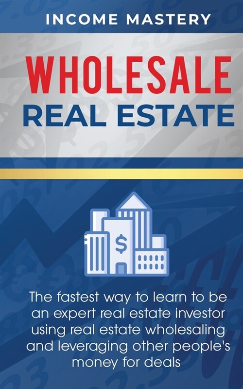 Wholesale Real Estate: The Fastest Way to Learn to be an Expert Real Estate Investor using Real Estate Wholesaling and Leveraging Other Peopl (Paperback)
