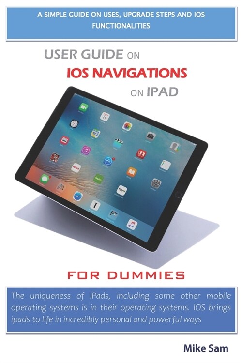 User Guide on IOS Navigations on iPad for Dummies: A simple guide on uses, upgrade steps and ios functionalities (Paperback)