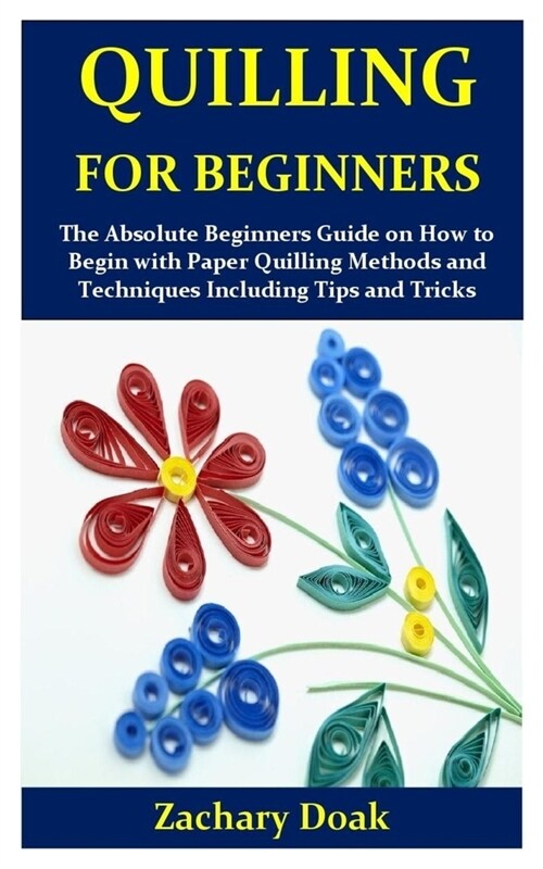 Quilling for Beginners: The Absolute Beginners Guide on How to Begin with Paper Quilling Methods and Techniques Including Tips and Tricks (Paperback)