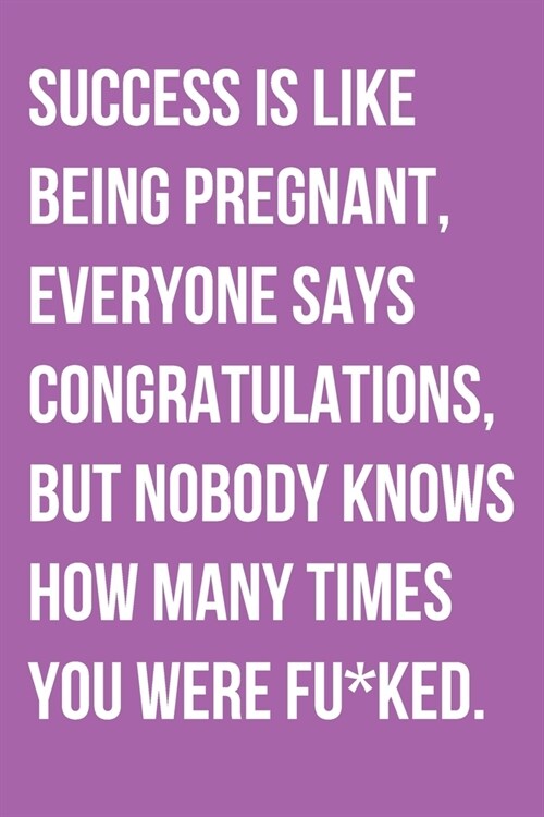 Success Is Like Being Pregnant Everyone Says Congratulations But Nobody Knows How Many Times You Were Fu*ked: Motivational Notebook (Paperback)