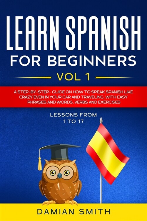 Learn Spanish for Beginners: : Vol 1-A step-by-step-guide on how to speak Spanish like crazy even in your car and traveling, with easy phrases and (Paperback)