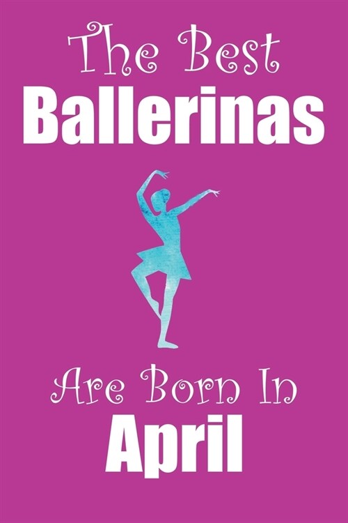 The Best Ballerinas Are Born In April: Ballerina Gifts for Girls, Funny Lined Notebook, Birthday Gift for Ballet Dancers - 120 Pages - Size 6x9 (Paperback)