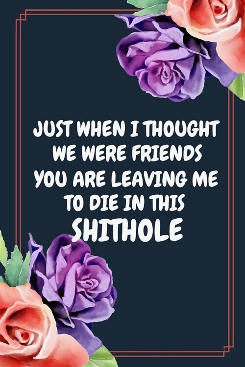 Just When I Thought We Were Friends You Are Leaving Me To Die In This Shithole: Funny Novelty Quote Gift For Colleagues Leaving - Going Away Gift For (Paperback)