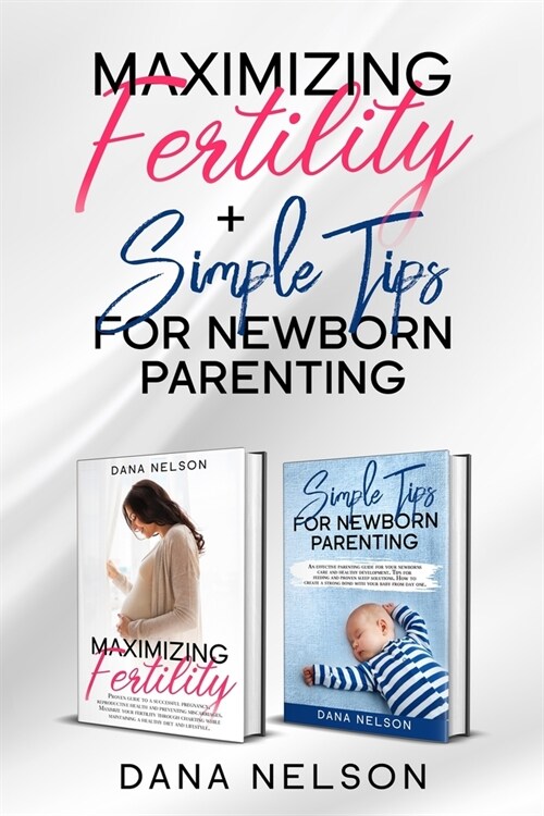 Maximizing Fertility + Simple Tips For Newborn Parenting: A Proven Guide to a Successful Pregnancy And An Effective Parenting Guide For Your Newborns (Paperback)