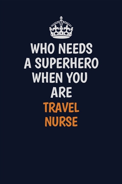 Who Needs A Superhero When You Are travel nurse: Career journal, notebook and writing journal for encouraging men, women and kids. A framework for bui (Paperback)