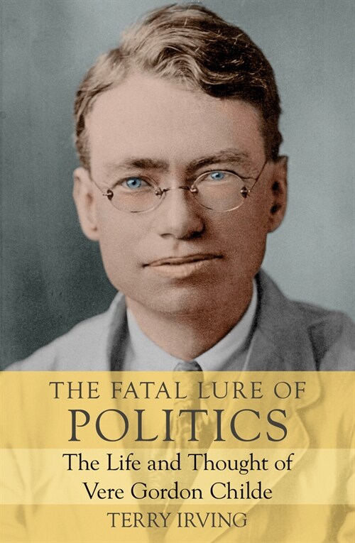 The Fatal Lure of Politics: The Life and Thought of Vere Gordon Childe (Paperback)