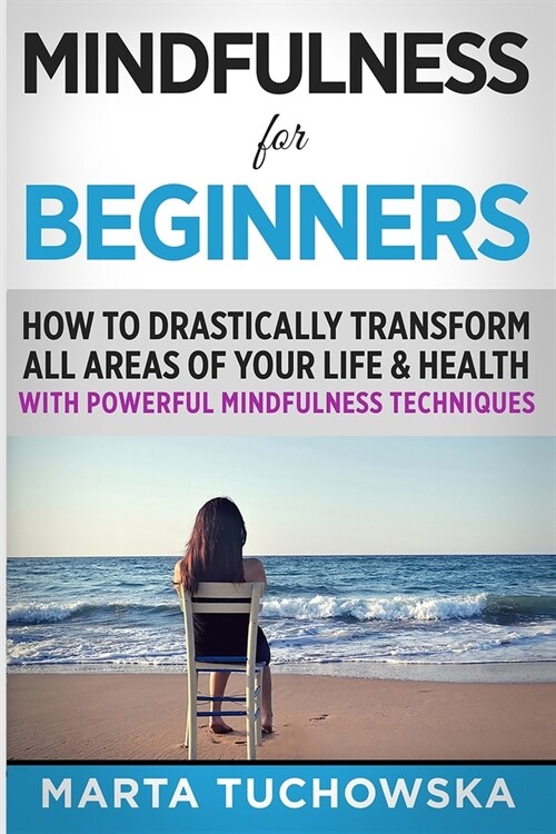 Mindfulness for Beginners: How to Drastically Transform All Areas of Your Life & Health with Powerful Mindfulness Techniques (Paperback)