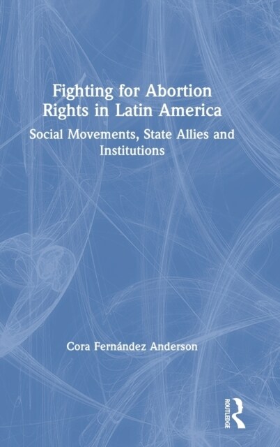 Fighting for Abortion Rights in Latin America : Social Movements, State Allies and Institutions (Hardcover)