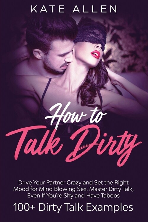 How To Talk Dirty: Drive Your Partner Crazy And Set The Right Mood For Mind- Blowing Sex Master Dirty Talk, Even If You Are Shy And Have (Paperback)