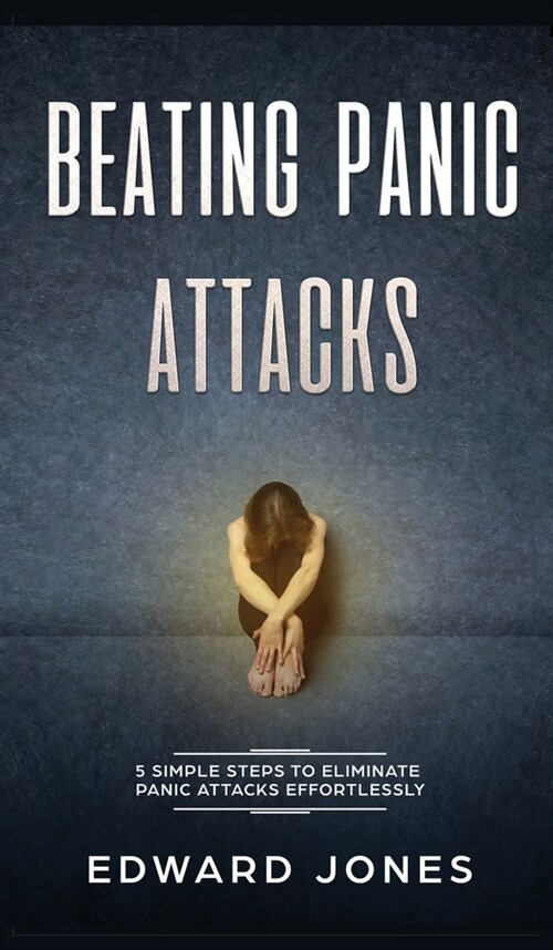 Beating Panic Attacks: 5 Simple Steps To Eliminate Panic Attacks Effortlessly (Hardcover)