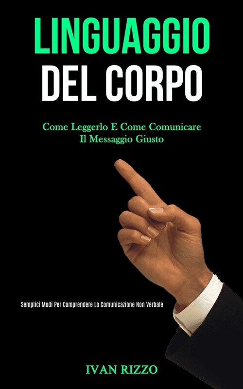 Linguaggio Del Corpo: Come leggerlo e come comunicare il messaggio giusto (Semplici modi per comprendere la comunicazione non verbale) (Paperback)