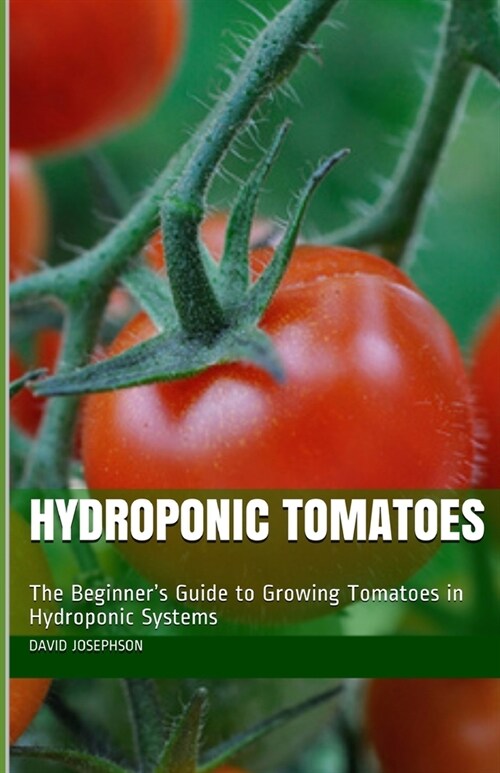 Hydroponic Tomatoes: The Beginners Guide to Growing Tomatoes in Hydroponic Systems (Paperback)