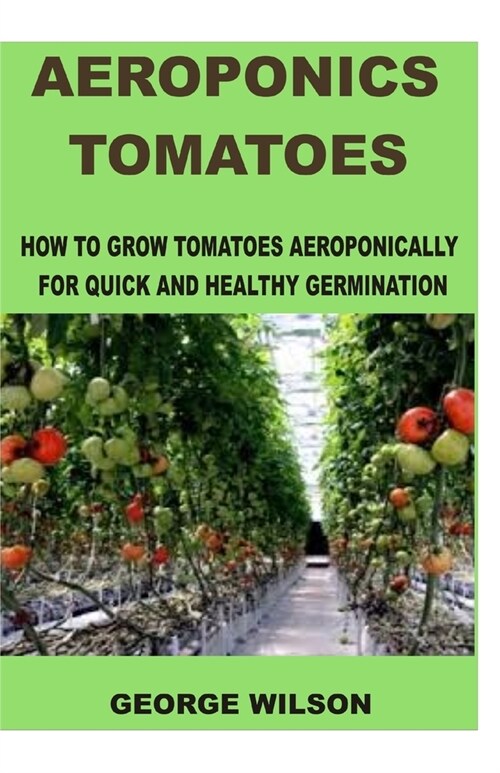 Aeroponics Tomatoes: How To Grow Tomatoes Aeroponically For Quick And Healthy Germination (Paperback)