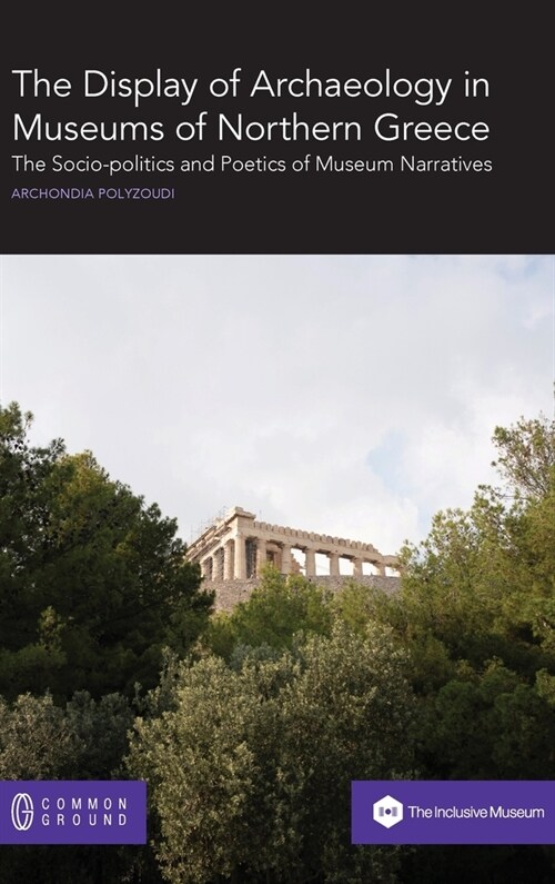 The Display of Archaeology in Museums of Northern Greece: The Socio-politics and Poetics of Museum Narratives (Hardcover)