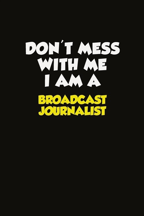 Dont Mess With Me I Am A Broadcast Journalist: Career journal, notebook and writing journal for encouraging men, women and kids. A framework for buil (Paperback)