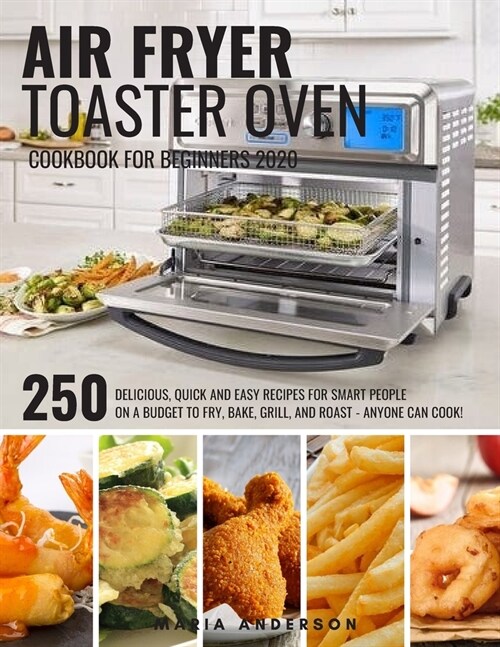Air Fryer Toaster Oven Cookbook for Beginners 2020: 250 Delicious, Quick and Easy Recipes for Smart People on a Budget to Fry, Bake, Grill, and Roast (Paperback)