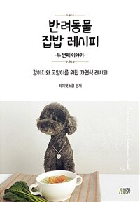 반려동물 집밥 레시피. 2 강아지와 고양이를 위한 자연식 레시피 : 두 번째 이야기 