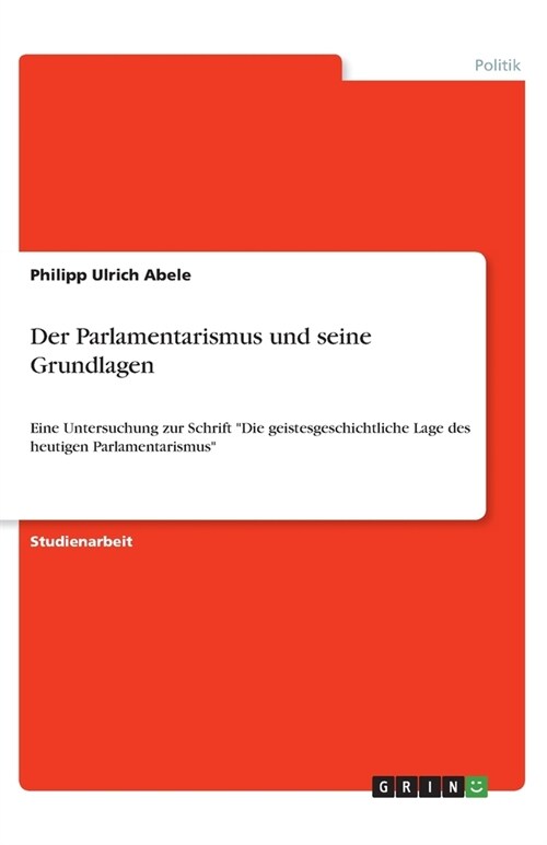 Der Parlamentarismus und seine Grundlagen: Eine Untersuchung zur Schrift Die geistesgeschichtliche Lage des heutigen Parlamentarismus (Paperback)