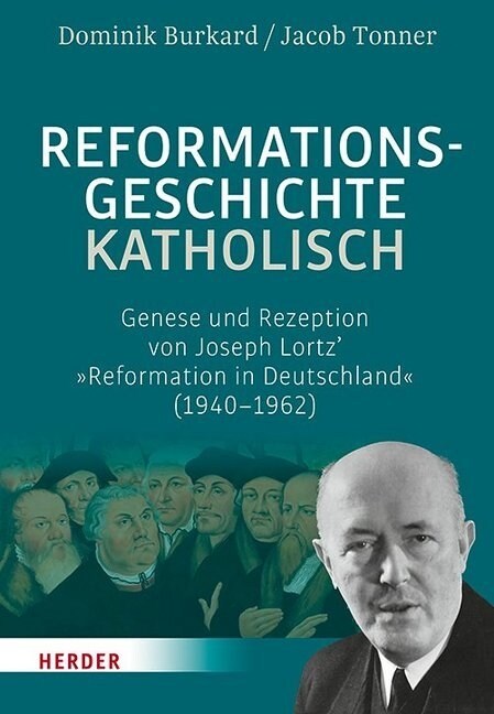Reformationsgeschichte Katholisch: Genese Und Rezeption Von Joseph Lortz Reformation in Deutschland (1940-1962) (Hardcover, 1. Auflage)